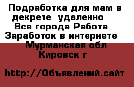 Подработка для мам в декрете (удаленно)  - Все города Работа » Заработок в интернете   . Мурманская обл.,Кировск г.